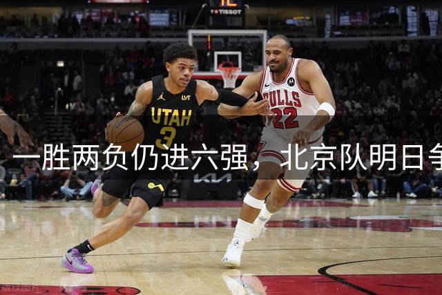 一胜两负仍进六强，北京队明日争四强门票